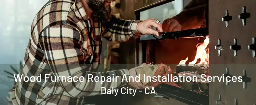 Wood Furnace Repair And Installation Services Daly City - CA